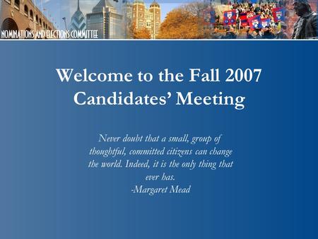 Welcome to the Fall 2007 Candidates’ Meeting Never doubt that a small, group of thoughtful, committed citizens can change the world. Indeed, it is the.