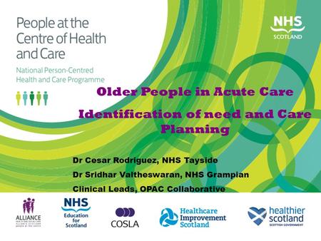 Older People in Acute Care Identification of need and Care Planning Dr Cesar Rodriguez, NHS Tayside Dr Sridhar Valtheswaran, NHS Grampian Clinical Leads,