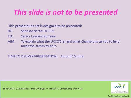 Facilitated by the EAUC Scotland’s Universities and Colleges – proud to be leading the way This slide is not to be presented This presentation set is designed.