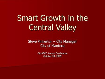 Smart Growth in the Central Valley Steve Pinkerton – City Manager City of Manteca CALAFCO Annual Conference October 30, 2009.