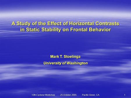 13th Cyclone Workshop 25 October 2005 Pacific Grove, CA1 A Study of the Effect of Horizontal Contrasts in Static Stability on Frontal Behavior Mark T.