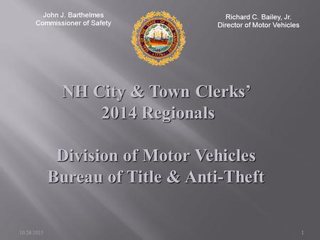 10/26/20151 John J. Barthelmes Commissioner of Safety Richard C. Bailey, Jr. Director of Motor Vehicles NH City & Town Clerks’ 2014 Regionals 2014 Regionals.