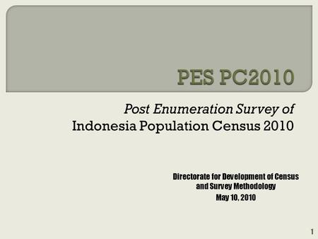 Post Enumeration Survey of Indonesia Population Census 2010 1 Directorate for Development of Census and Survey Methodology May 10, 2010.