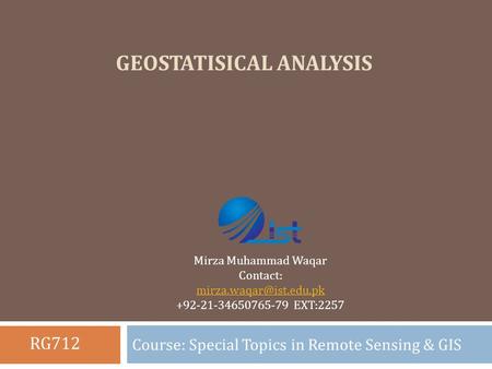 GEOSTATISICAL ANALYSIS Course: Special Topics in Remote Sensing & GIS Mirza Muhammad Waqar Contact: +92-21-34650765-79 EXT:2257.