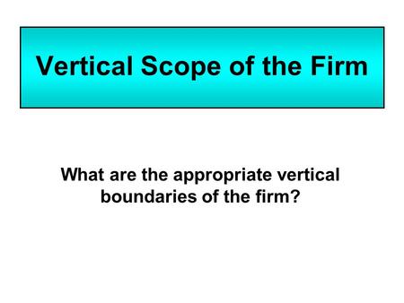 Vertical Scope of the Firm What are the appropriate vertical boundaries of the firm?