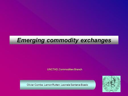 Emerging commodity exchanges UNCTAD, Commodities Branch Olivier Combe, Lamon Rutten, Leonela Santana-Boado.