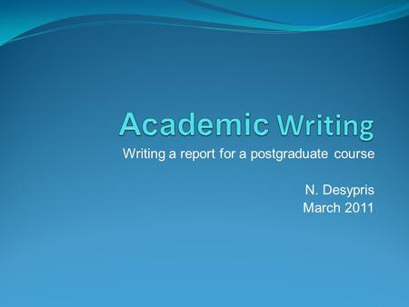 Writing a report for a postgraduate course N. Desypris March 2011.