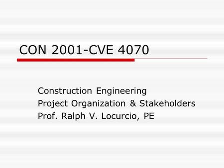 CON 2001-CVE 4070 Construction Engineering Project Organization & Stakeholders Prof. Ralph V. Locurcio, PE.