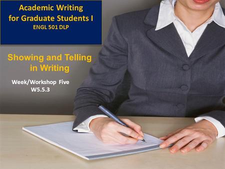 Academic Writing for Graduate Students I ENGL 501 DLP Week/Workshop Five W5.5.3 Showing and Telling in Writing.