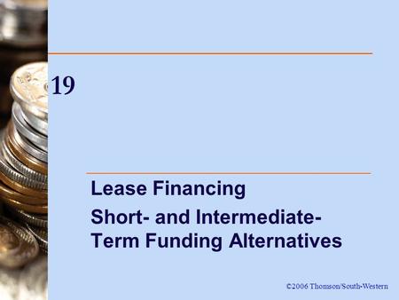 19 Lease Financing Short- and Intermediate- Term Funding Alternatives ©2006 Thomson/South-Western.