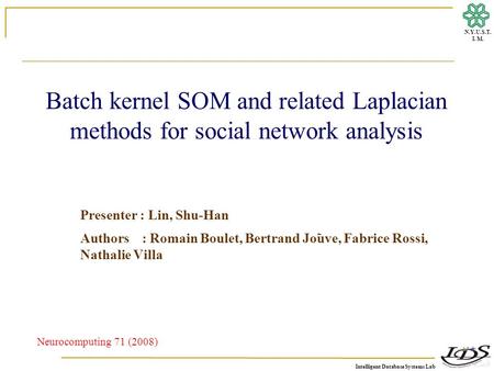 Intelligent Database Systems Lab N.Y.U.S.T. I. M. Batch kernel SOM and related Laplacian methods for social network analysis Presenter : Lin, Shu-Han Authors.