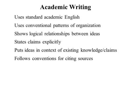 Academic Writing Uses standard academic English Uses conventional patterns of organization Shows logical relationships between ideas States claims explicitly.