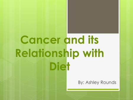 Cancer and its Relationship with Diet By: Ashley Rounds.