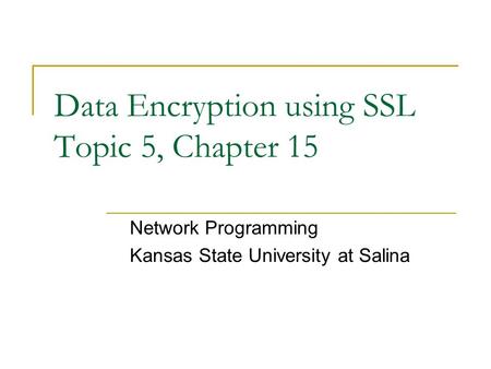 Data Encryption using SSL Topic 5, Chapter 15 Network Programming Kansas State University at Salina.