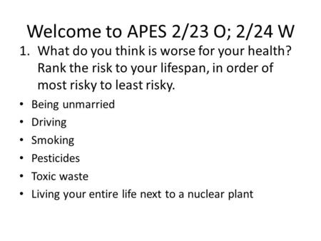 Welcome to APES 2/23 O; 2/24 W 1.What do you think is worse for your health? Rank the risk to your lifespan, in order of most risky to least risky. Being.