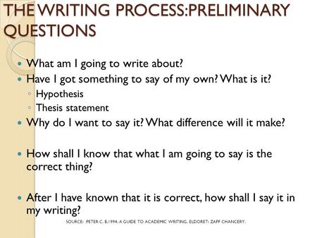 THE WRITING PROCESS:PRELIMINARY QUESTIONS What am I going to write about? Have I got something to say of my own? What is it? ◦ Hypothesis ◦ Thesis statement.