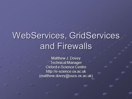 WebServices, GridServices and Firewalls Matthew J. Dovey Technical Manager Oxford e-Science Centre