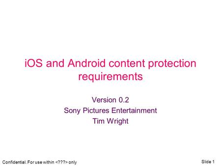 Confidential. For use within only Slide 1 iOS and Android content protection requirements Version 0.2 Sony Pictures Entertainment Tim Wright.