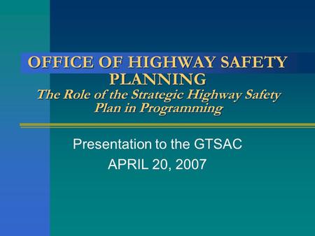 OFFICE OF HIGHWAY SAFETY PLANNING The Role of the Strategic Highway Safety Plan in Programming Presentation to the GTSAC APRIL 20, 2007.