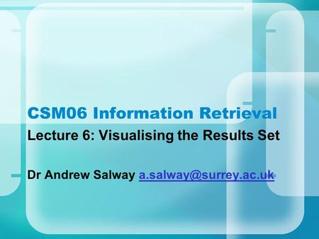 CSM06 Information Retrieval Lecture 6: Visualising the Results Set Dr Andrew Salway