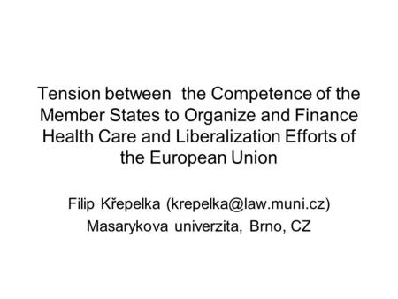 Tension between the Competence of the Member States to Organize and Finance Health Care and Liberalization Efforts of the European Union Filip Křepelka.