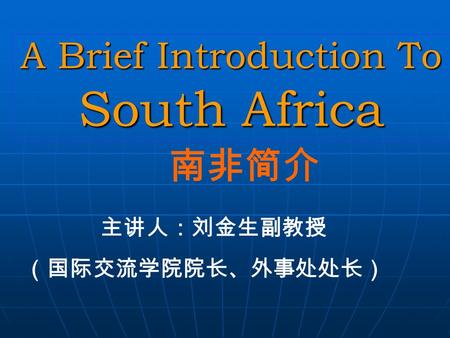 A Brief Introduction To South Africa 南非简介 主讲人：刘金生副教授 （国际交流学院院长、外事处处长）