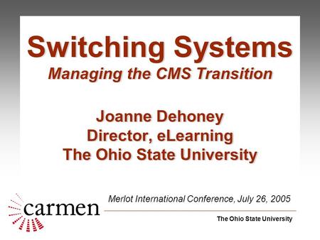 The Ohio State University Merlot International Conference, July 26, 2005 Switching Systems Managing the CMS Transition Joanne Dehoney Director, eLearning.