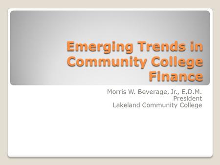 Emerging Trends in Community College Finance Morris W. Beverage, Jr., E.D.M. President Lakeland Community College.