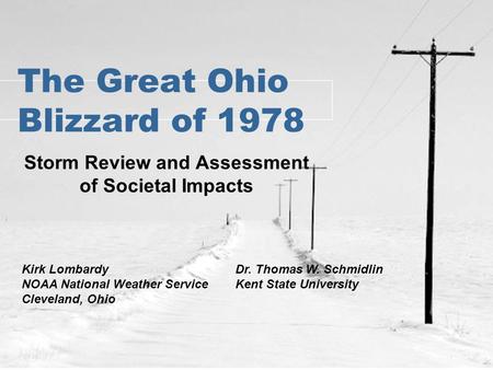 The Great Ohio Blizzard of 1978 Storm Review and Assessment of Societal Impacts Dr. Thomas W. Schmidlin Kent State University Kirk Lombardy NOAA National.