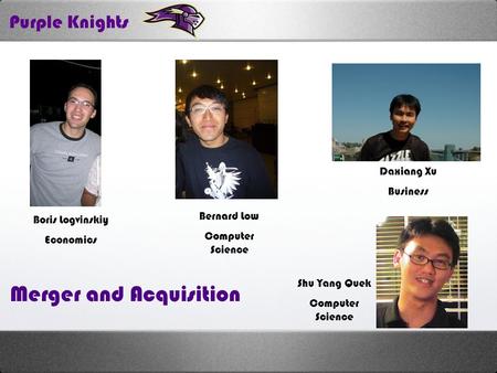 Purple Knights Boris Logvinskiy Economics Daxiang Xu Business Bernard Low Computer Science Shu Yang Quek Computer Science Merger and Acquisition.