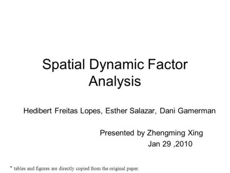 Spatial Dynamic Factor Analysis Hedibert Freitas Lopes, Esther Salazar, Dani Gamerman Presented by Zhengming Xing Jan 29,2010 * tables and figures are.