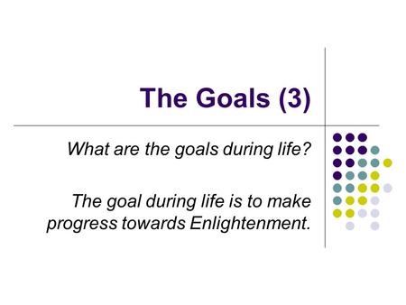 The Goals (3) What are the goals during life? The goal during life is to make progress towards Enlightenment.