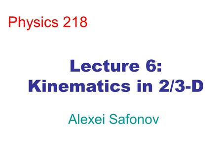 Physics 218 Alexei Safonov Lecture 6: Kinematics in 2/3-D.