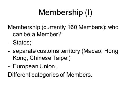 Membership (I) Membership (currently 160 Members): who can be a Member? -States; -separate customs territory (Macao, Hong Kong, Chinese Taipei) -European.