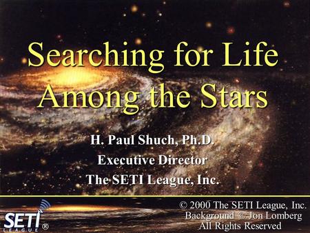  © 2000 The SETI League, Inc. Background © Jon Lomberg All Rights Reserved Searching for Life Among the Stars H. Paul Shuch, Ph.D. Executive Director.