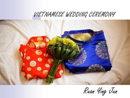 VIETNAMESE WEDDING CEREMONY Ruan Ying Jun. Preparation See the fortune-teller to ask for the good day, right time Wedding album for the couple Prepare.