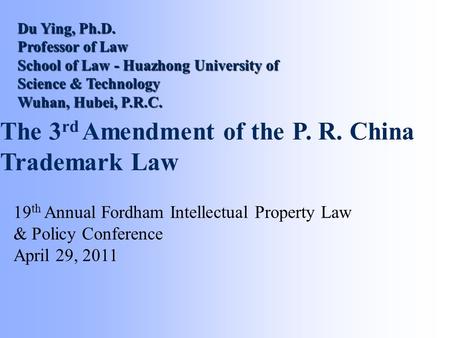 The 3 rd Amendment of the P. R. China Trademark Law 19 th Annual Fordham Intellectual Property Law & Policy Conference April 29, 2011 Du Ying, Ph.D. Professor.