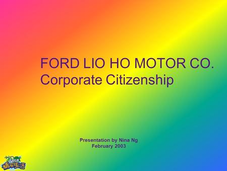 FORD LIO HO MOTOR CO. Corporate Citizenship Presentation by Nina Ng February 2003.