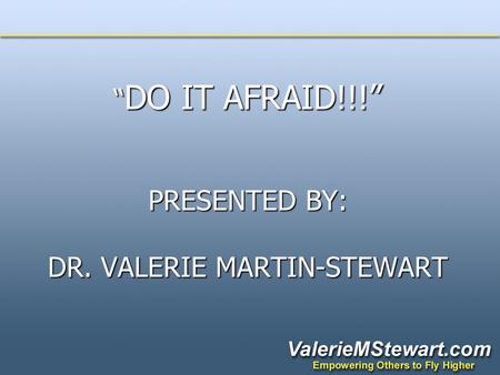 “ DO IT AFRAID!!!” PRESENTED BY: DR. VALERIE MARTIN-STEWART “ DO IT AFRAID!!!” PRESENTED BY: DR. VALERIE MARTIN-STEWART.