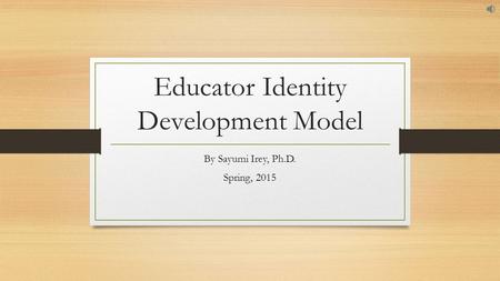 Educator Identity Development Model By Sayumi Irey, Ph.D. Spring, 2015.