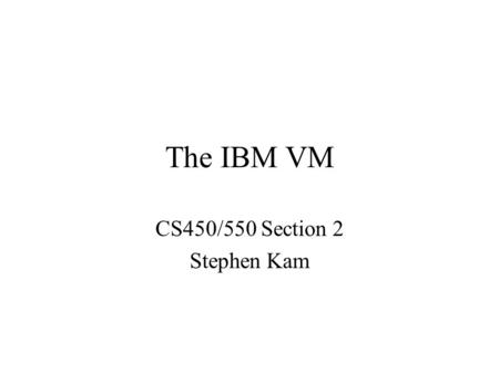 The IBM VM CS450/550 Section 2 Stephen Kam. IBM VM - Origins Originally an experimental OS called “CP-67” Designed to run on the IBM System/360 Model.