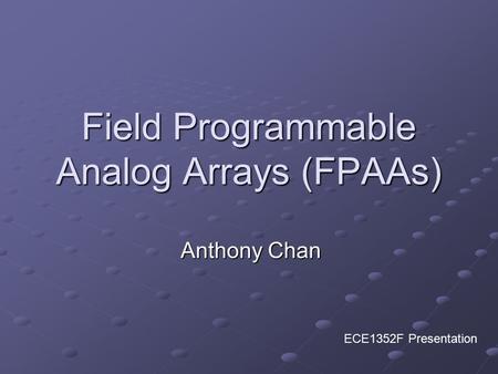 Field Programmable Analog Arrays (FPAAs) Anthony Chan ECE1352F Presentation.