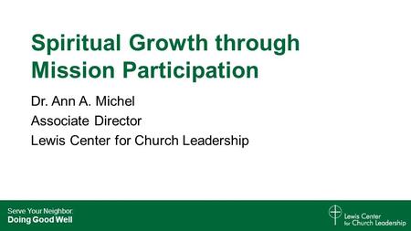 Serve Your Neighbor: Doing Good Well Spiritual Growth through Mission Participation Dr. Ann A. Michel Associate Director Lewis Center for Church Leadership.