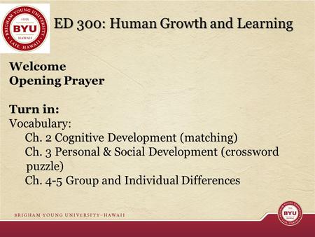 ED 300: Human Growth and Learning Welcome Opening Prayer Turn in: Vocabulary: Ch. 2 Cognitive Development (matching) Ch. 3 Personal & Social Development.