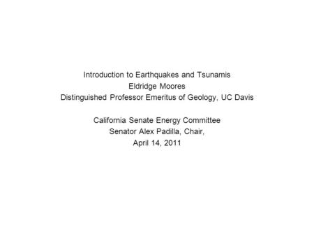 Introduction to Earthquakes and Tsunamis Eldridge Moores Distinguished Professor Emeritus of Geology, UC Davis California Senate Energy Committee Senator.