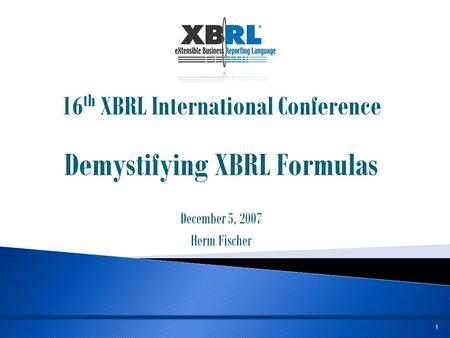 1 16 th XBRL International Conference Demystifying XBRL Formulas December 5, 2007 Herm Fischer.