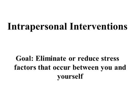 Intrapersonal Interventions Goal: Eliminate or reduce stress factors that occur between you and yourself.