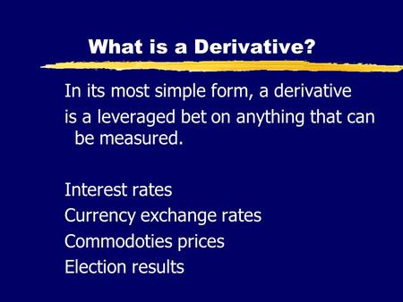 What is a Derivative? In its most simple form, a derivative is a leveraged bet on anything that can be measured. Interest rates Currency exchange rates.