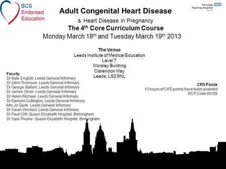 Adult Congenital Heart Disease & Heart Disease in Pregnancy The 4 th Core Curriculum Course Monday March 18 th and Tuesday March 19 th 2013 The Venue Leeds.