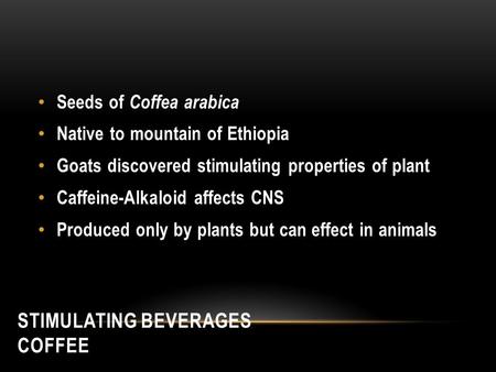 STIMULATING BEVERAGES COFFEE Seeds of Coffea arabica Native to mountain of Ethiopia Goats discovered stimulating properties of plant Caffeine-Alkaloid.